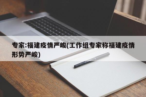 专家:福建疫情严峻(工作组专家称福建疫情形势严峻)