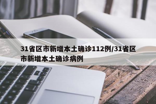 31省区市新增本土确诊112例/31省区市新增本土确诊病例