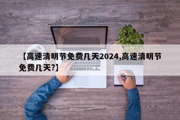 【高速清明节免费几天2024,高速清明节免费几天?】