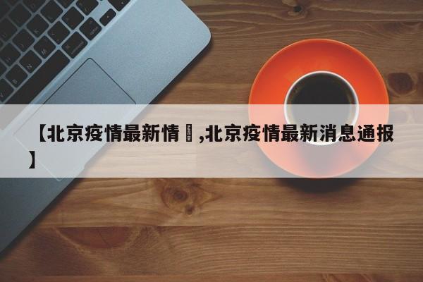 【北京疫情最新情況,北京疫情最新消息通报】
