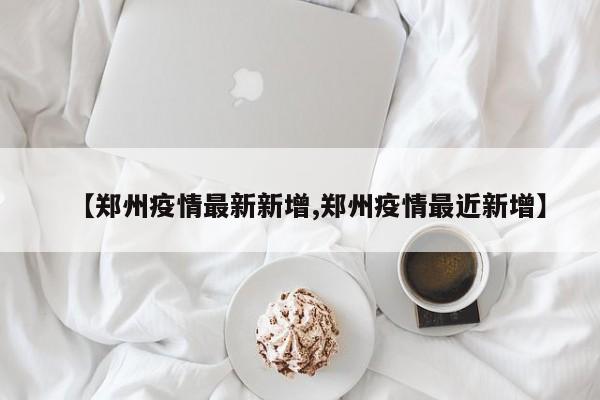 【郑州疫情最新新增,郑州疫情最近新增】