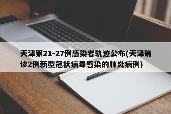 天津第21-27例感染者轨迹公布(天津确诊2例新型冠状病毒感染的肺炎病例)