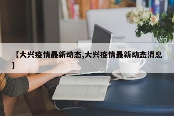 【大兴疫情最新动态,大兴疫情最新动态消息】