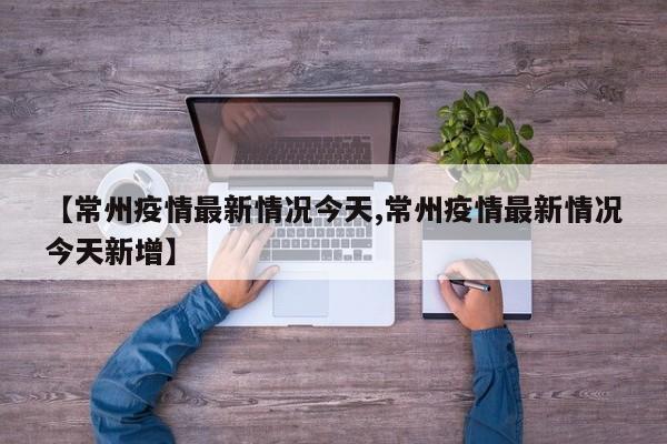 【常州疫情最新情况今天,常州疫情最新情况今天新增】