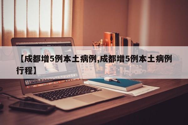 【成都增5例本土病例,成都增5例本土病例行程】