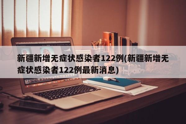 新疆新增无症状感染者122例(新疆新增无症状感染者122例最新消息)