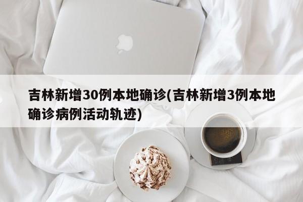 吉林新增30例本地确诊(吉林新增3例本地确诊病例活动轨迹)