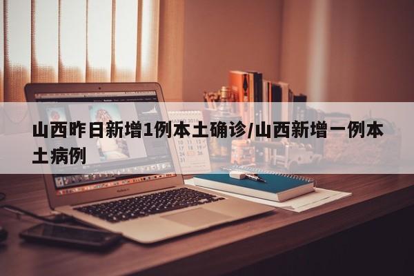 山西昨日新增1例本土确诊/山西新增一例本土病例