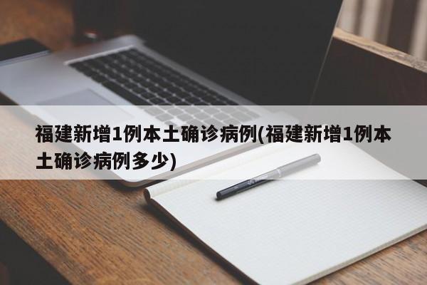 福建新增1例本土确诊病例(福建新增1例本土确诊病例多少)