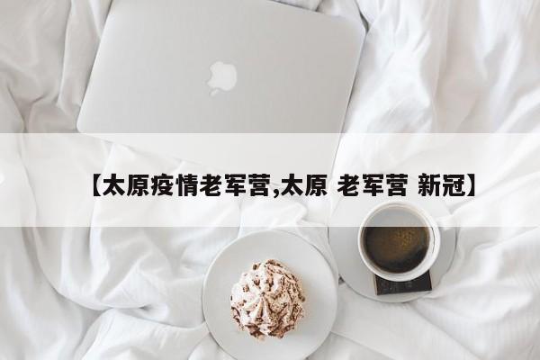 【太原疫情老军营,太原 老军营 新冠】