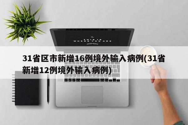 31省区市新增16例境外输入病例(31省新增12例境外输入病例)