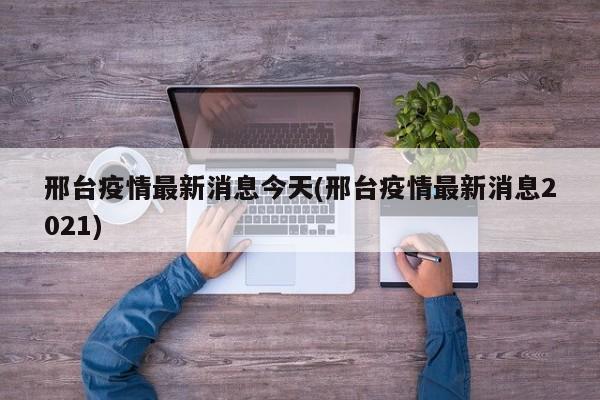 邢台疫情最新消息今天(邢台疫情最新消息2021)