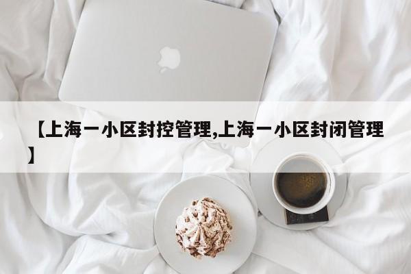【上海一小区封控管理,上海一小区封闭管理】
