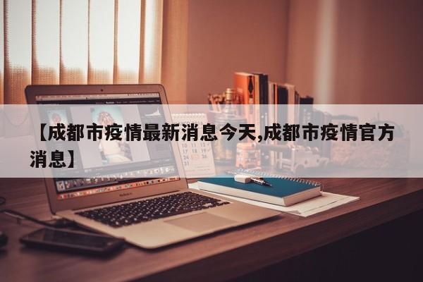 【成都市疫情最新消息今天,成都市疫情官方消息】