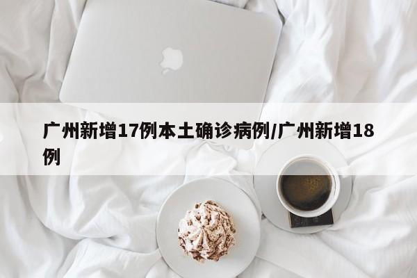 广州新增17例本土确诊病例/广州新增18例