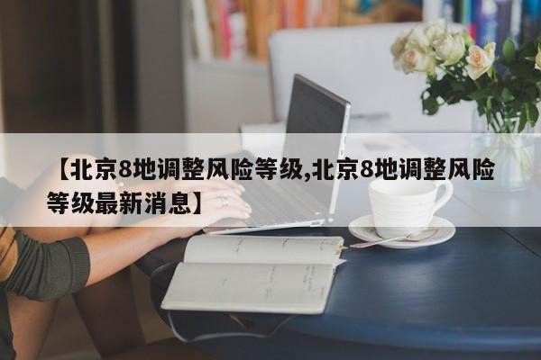 【北京8地调整风险等级,北京8地调整风险等级最新消息】