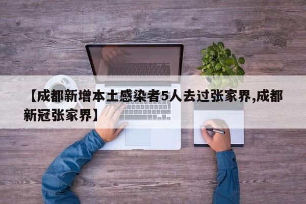 【成都新增本土感染者5人去过张家界,成都新冠张家界】