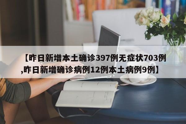【昨日新增本土确诊397例无症状703例,昨日新增确诊病例12例本土病例9例】
