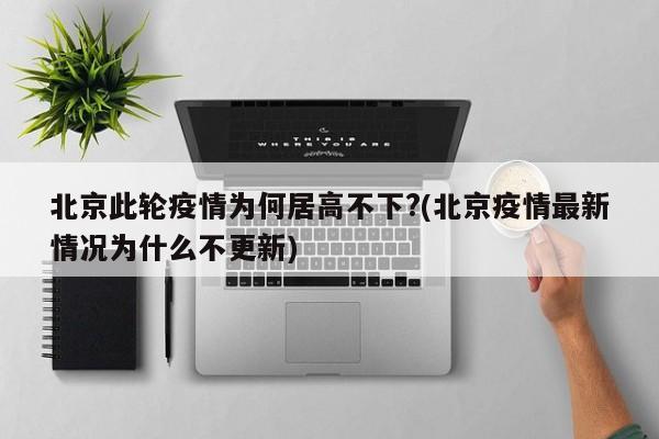 北京此轮疫情为何居高不下?(北京疫情最新情况为什么不更新)