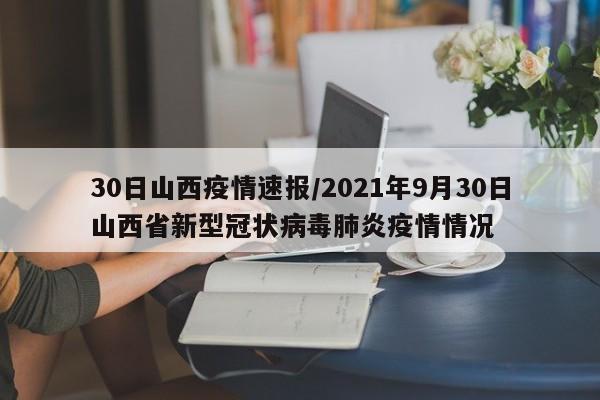 30日山西疫情速报/2021年9月30日山西省新型冠状病毒肺炎疫情情况