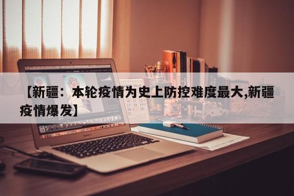 【新疆:本轮疫情为史上防控难度最大,新疆疫情爆发】