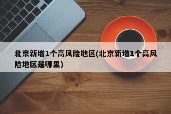 北京新增1个高风险地区(北京新增1个高风险地区是哪里)