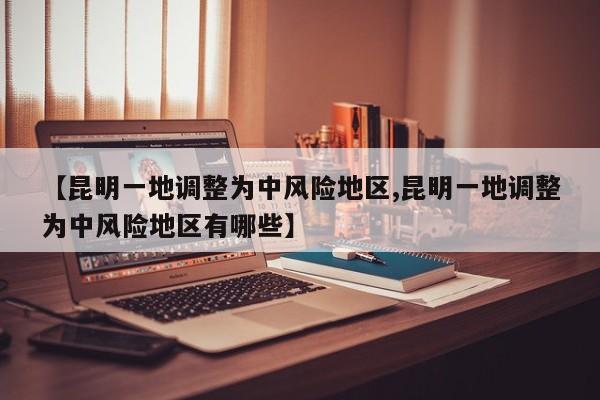 【昆明一地调整为中风险地区,昆明一地调整为中风险地区有哪些】