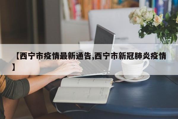【西宁市疫情最新通告,西宁市新冠肺炎疫情】