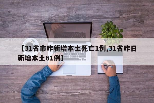 【31省市昨新增本土死亡1例,31省昨日新增本土61例】