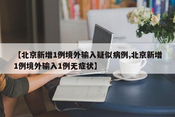 【北京新增1例境外输入疑似病例,北京新增1例境外输入1例无症状】