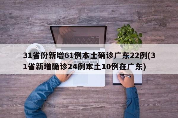 31省份新增61例本土确诊广东22例(31省新增确诊24例本土10例在广东)