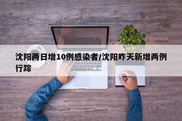 沈阳两日增10例感染者/沈阳昨天新增两例行踪