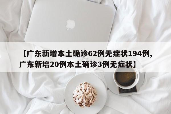 【广东新增本土确诊62例无症状194例,广东新增20例本土确诊3例无症状】