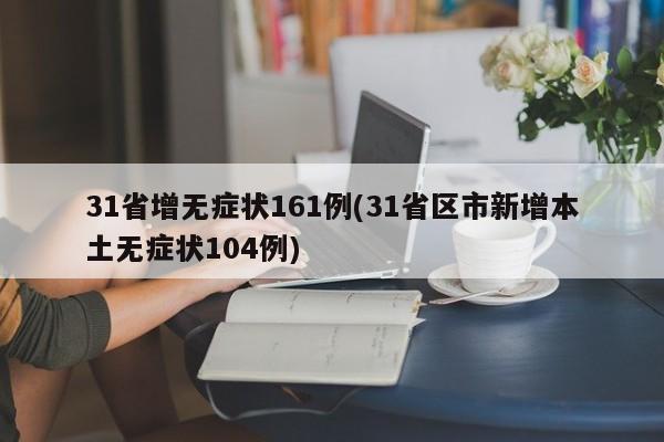 31省增无症状161例(31省区市新增本土无症状104例)