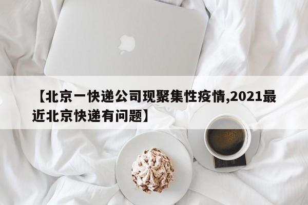 【北京一快递公司现聚集性疫情,2021最近北京快递有问题】
