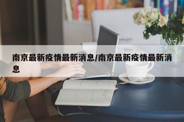 南京最新疫情最新消息/南京最新疫情最新消息