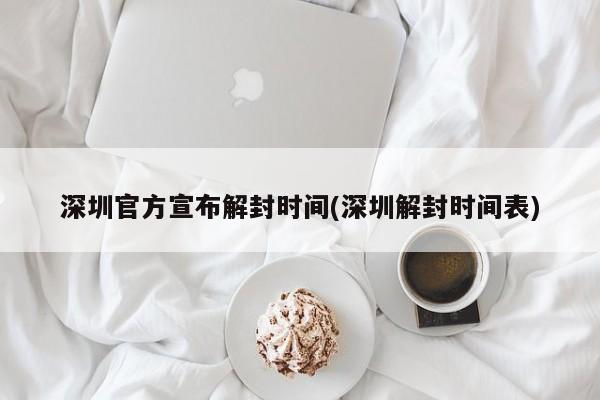 深圳官方宣布解封时间(深圳解封时间表)