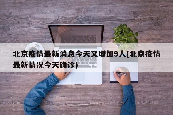 北京疫情最新消息今天又增加9人(北京疫情最新情况今天确诊)