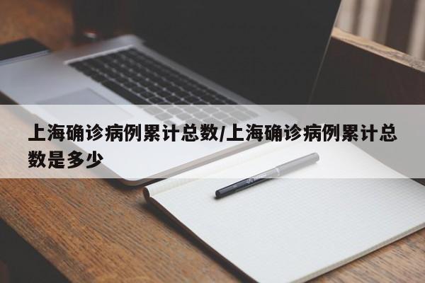 上海确诊病例累计总数/上海确诊病例累计总数是多少