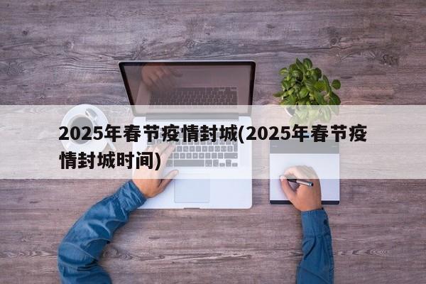 2025年春节疫情封城(2025年春节疫情封城时间)