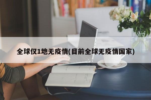 全球仅1地无疫情(目前全球无疫情国家)