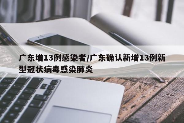 广东增13例感染者/广东确认新增13例新型冠状病毒感染肺炎