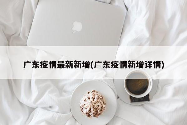 广东疫情最新新增(广东疫情新增详情)