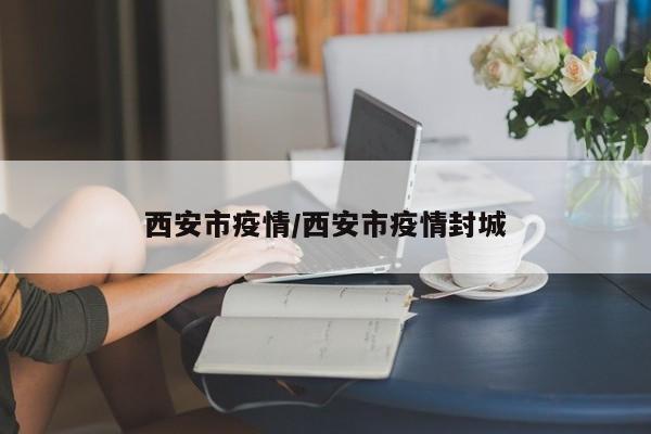 西安市疫情/西安市疫情封城