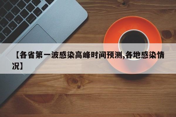 【各省第一波感染高峰时间预测,各地感染情况】