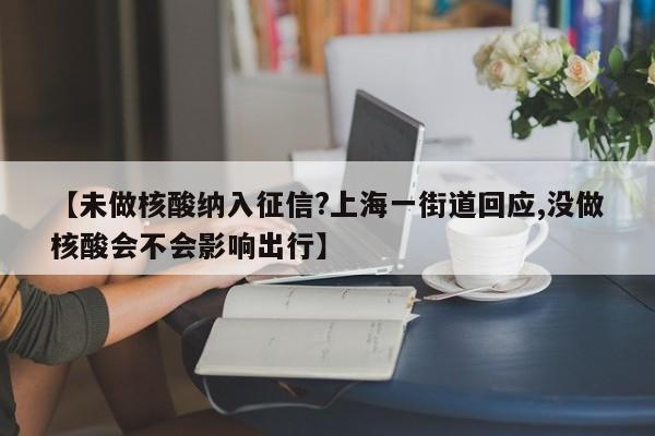 【未做核酸纳入征信?上海一街道回应,没做核酸会不会影响出行】