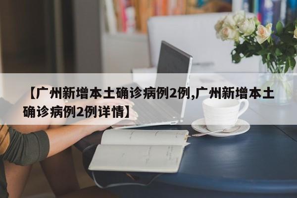 【广州新增本土确诊病例2例,广州新增本土确诊病例2例详情】