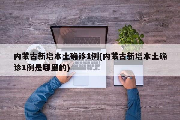 内蒙古新增本土确诊1例(内蒙古新增本土确诊1例是哪里的)