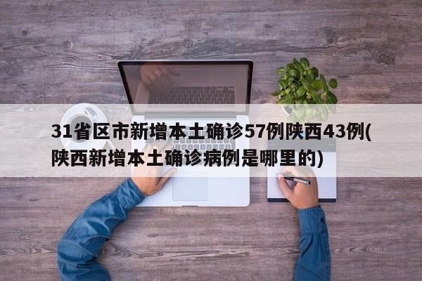 31省区市新增本土确诊57例陕西43例(陕西新增本土确诊病例是哪里的)