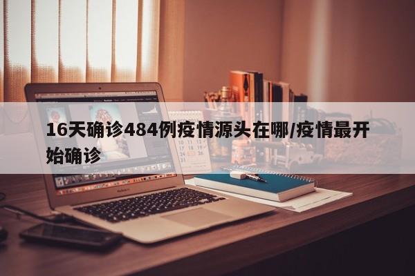 16天确诊484例疫情源头在哪/疫情最开始确诊